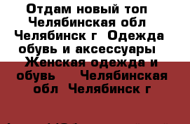 Отдам новый топ - Челябинская обл., Челябинск г. Одежда, обувь и аксессуары » Женская одежда и обувь   . Челябинская обл.,Челябинск г.